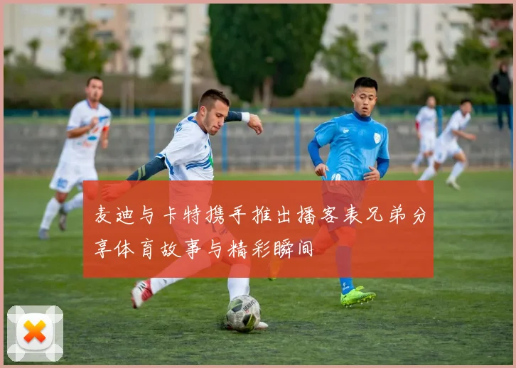麦迪与卡特携手推出播客表兄弟分享体育故事与精彩瞬间