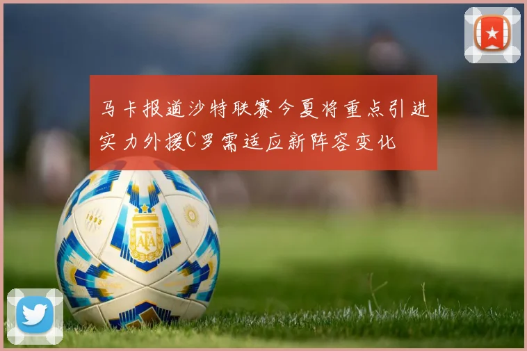 马卡报道沙特联赛今夏将重点引进实力外援C罗需适应新阵容变化