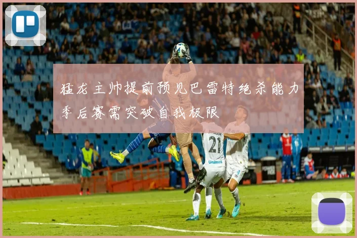猛龙主帅提前预见巴雷特绝杀能力季后赛需突破自我极限