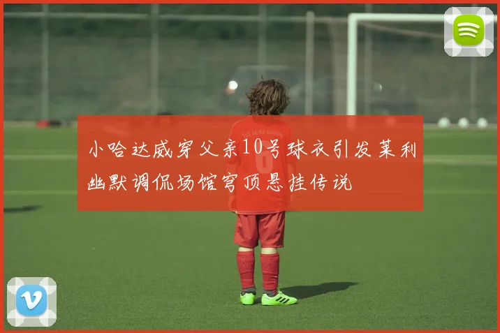 小哈达威穿父亲10号球衣引发莱利幽默调侃场馆穹顶悬挂传说