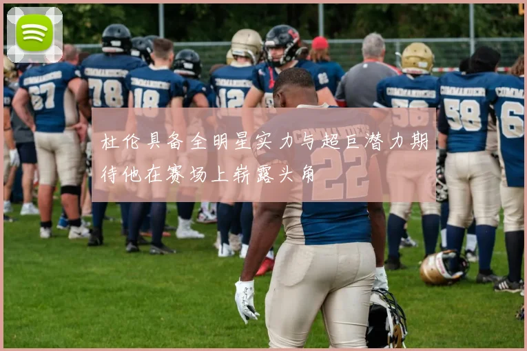 杜伦具备全明星实力与超巨潜力期待他在赛场上崭露头角