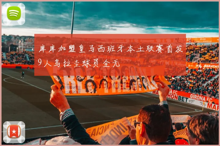 库库加盟皇马西班牙本土联赛首发9人乌拉圭球员全无