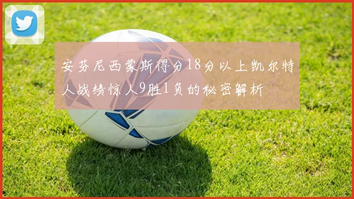 安芬尼西蒙斯得分18分以上凯尔特人战绩惊人9胜1负的秘密解析