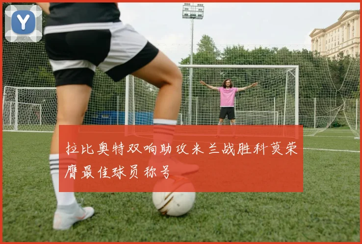 拉比奥特双响助攻米兰战胜科莫荣膺最佳球员称号